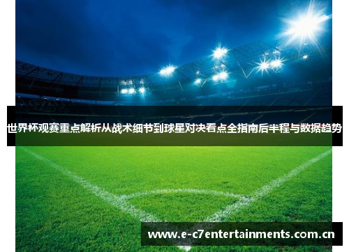 世界杯观赛重点解析从战术细节到球星对决看点全指南后半程与数据趋势
