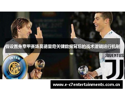 假设置身意甲赛场莫德里奇关键数据背后的战术逻辑运行机制