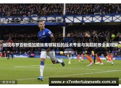 围绕布罗亚租借加盟埃弗顿背后的战术考量与英超前景全面观察